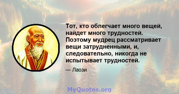 Тот, кто облегчает много вещей, найдет много трудностей. Поэтому мудрец рассматривает вещи затрудненными, и, следовательно, никогда не испытывает трудностей.