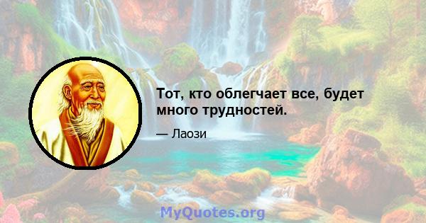 Тот, кто облегчает все, будет много трудностей.