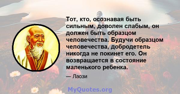 Тот, кто, осознавая быть сильным, доволен слабым, он должен быть образцом человечества. Будучи образцом человечества, добродетель никогда не покинет его. Он возвращается в состояние маленького ребенка.