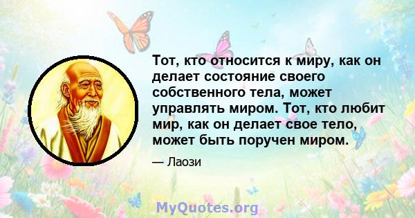 Тот, кто относится к миру, как он делает состояние своего собственного тела, может управлять миром. Тот, кто любит мир, как он делает свое тело, может быть поручен миром.