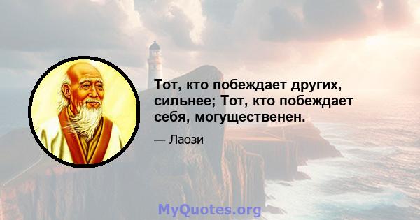 Тот, кто побеждает других, сильнее; Тот, кто побеждает себя, могущественен.