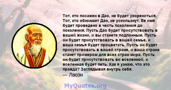 Тот, кто посажен в Дао, не будет укорениться. Тот, кто обнимает Дао, не ускользнут. Ее имя будет проведено в честь поколения до поколения. Пусть Дао будет присутствовать в вашей жизни, и вы станете подлинным. Пусть он