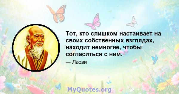 Тот, кто слишком настаивает на своих собственных взглядах, находит немногие, чтобы согласиться с ним.