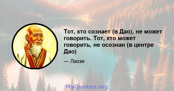 Тот, кто сознает (в Дао), не может говорить. Тот, кто может говорить, не осознан (в центре Дао)