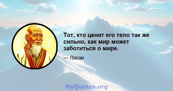 Тот, кто ценит его тело так же сильно, как мир может заботиться о мире.