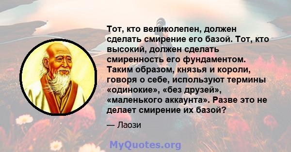 Тот, кто великолепен, должен сделать смирение его базой. Тот, кто высокий, должен сделать смиренность его фундаментом. Таким образом, князья и короли, говоря о себе, используют термины «одинокие», «без друзей»,