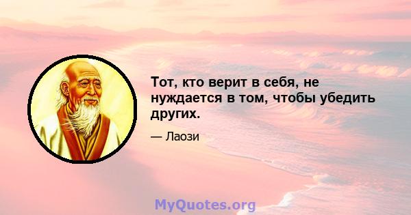 Тот, кто верит в себя, не нуждается в том, чтобы убедить других.