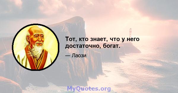 Тот, кто знает, что у него достаточно, богат.