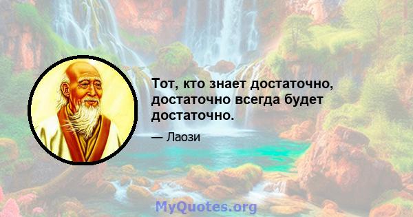 Тот, кто знает достаточно, достаточно всегда будет достаточно.