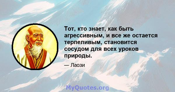 Тот, кто знает, как быть агрессивным, и все же остается терпеливым, становится сосудом для всех уроков природы.