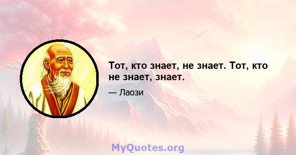 Тот, кто знает, не знает. Тот, кто не знает, знает.