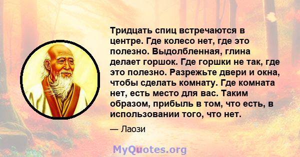 Тридцать спиц встречаются в центре. Где колесо нет, где это полезно. Выдолбленная, глина делает горшок. Где горшки не так, где это полезно. Разрежьте двери и окна, чтобы сделать комнату. Где комната нет, есть место для