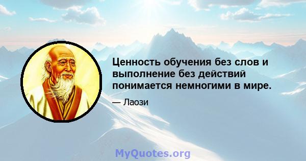 Ценность обучения без слов и выполнение без действий понимается немногими в мире.