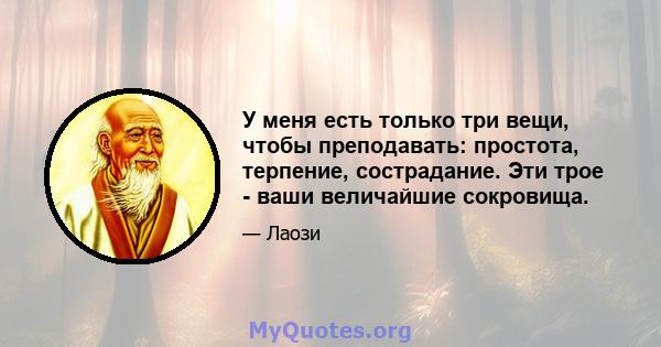 У меня есть только три вещи, чтобы преподавать: простота, терпение, сострадание. Эти трое - ваши величайшие сокровища.