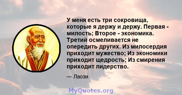 У меня есть три сокровища, которые я держу и держу. Первая - милость; Второе - экономика. Третий осмеливается не опередить других. Из милосердия приходит мужество; Из экономики приходит щедрость; Из смирения приходит