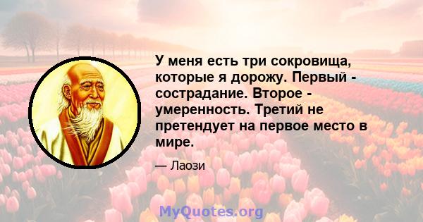 У меня есть три сокровища, которые я дорожу. Первый - сострадание. Второе - умеренность. Третий не претендует на первое место в мире.