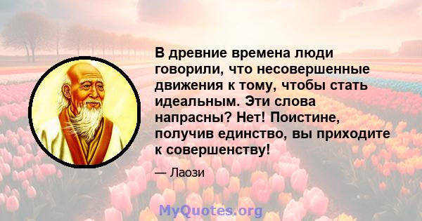 В древние времена люди говорили, что несовершенные движения к тому, чтобы стать идеальным. Эти слова напрасны? Нет! Поистине, получив единство, вы приходите к совершенству!