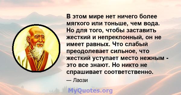 В этом мире нет ничего более мягкого или тоньше, чем вода. Но для того, чтобы заставить жесткий и непреклонный, он не имеет равных. Что слабый преодолевает сильное, что жесткий уступает место нежным - это все знают. Но