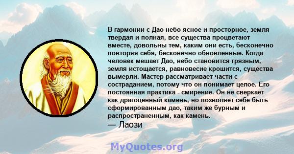 В гармонии с Дао небо ясное и просторное, земля твердая и полная, все существа процветают вместе, довольны тем, каким они есть, бесконечно повторяя себя, бесконечно обновленные. Когда человек мешает Дао, небо становится 