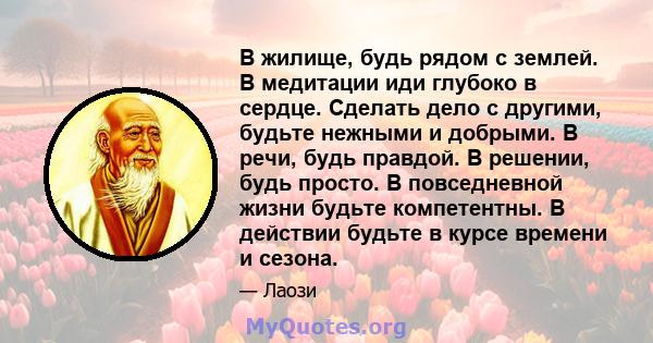 В жилище, будь рядом с землей. В медитации иди глубоко в сердце. Сделать дело с другими, будьте нежными и добрыми. В речи, будь правдой. В решении, будь просто. В повседневной жизни будьте компетентны. В действии будьте 