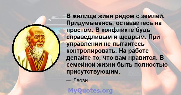 В жилище живи рядом с землей. Придумываясь, оставайтесь на простом. В конфликте будь справедливым и щедрым. При управлении не пытайтесь контролировать. На работе делайте то, что вам нравится. В семейной жизни быть