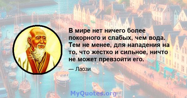 В мире нет ничего более покорного и слабых, чем вода. Тем не менее, для нападения на то, что жестко и сильное, ничто не может превзойти его.