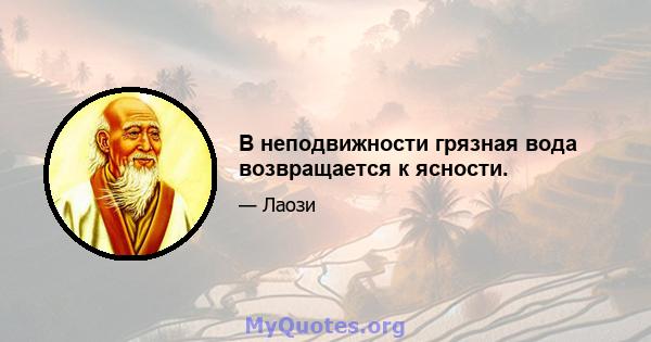 В неподвижности грязная вода возвращается к ясности.