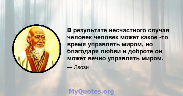 В результате несчастного случая человек человек может какое -то время управлять миром, но благодаря любви и доброте он может вечно управлять миром.