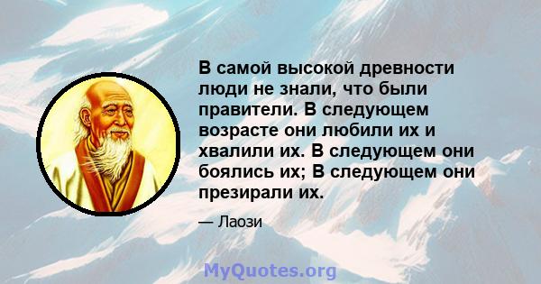 В самой высокой древности люди не знали, что были правители. В следующем возрасте они любили их и хвалили их. В следующем они боялись их; В следующем они презирали их.