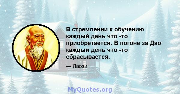 В стремлении к обучению каждый день что -то приобретается. В погоне за Дао каждый день что -то сбрасывается.