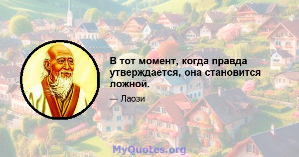 В тот момент, когда правда утверждается, она становится ложной.