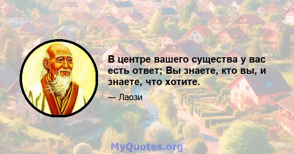 В центре вашего существа у вас есть ответ; Вы знаете, кто вы, и знаете, что хотите.