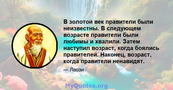 В золотой век правители были неизвестны. В следующем возрасте правители были любимы и хвалили. Затем наступил возраст, когда боялись правителей. Наконец, возраст, когда правители ненавидят.