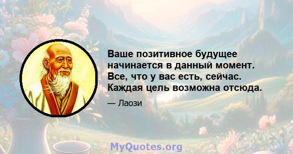 Ваше позитивное будущее начинается в данный момент. Все, что у вас есть, сейчас. Каждая цель возможна отсюда.