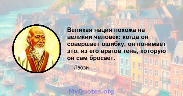 Великая нация похожа на великий человек: когда он совершает ошибку, он понимает это. из его врагов тень, которую он сам бросает.