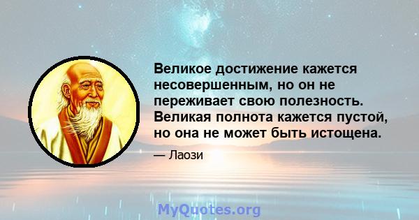 Великое достижение кажется несовершенным, но он не переживает свою полезность. Великая полнота кажется пустой, но она не может быть истощена.