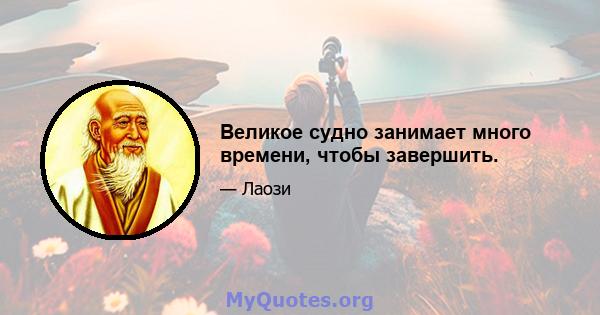 Великое судно занимает много времени, чтобы завершить.