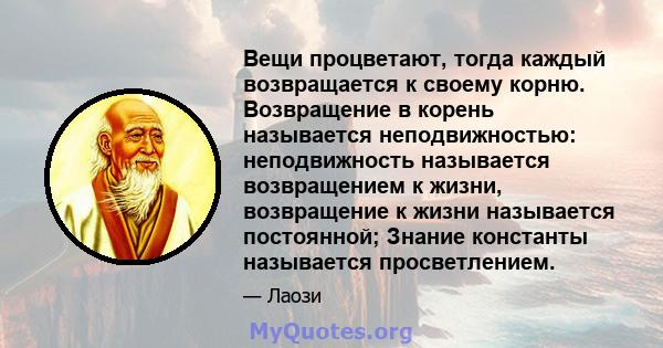 Вещи процветают, тогда каждый возвращается к своему корню. Возвращение в корень называется неподвижностью: неподвижность называется возвращением к жизни, возвращение к жизни называется постоянной; Знание константы