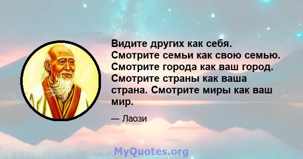 Видите других как себя. Смотрите семьи как свою семью. Смотрите города как ваш город. Смотрите страны как ваша страна. Смотрите миры как ваш мир.