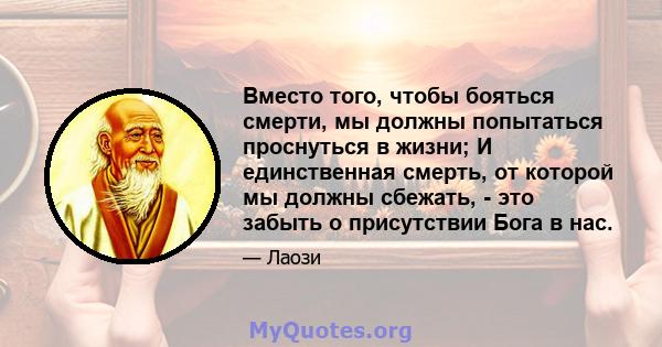 Вместо того, чтобы бояться смерти, мы должны попытаться проснуться в жизни; И единственная смерть, от которой мы должны сбежать, - это забыть о присутствии Бога в нас.