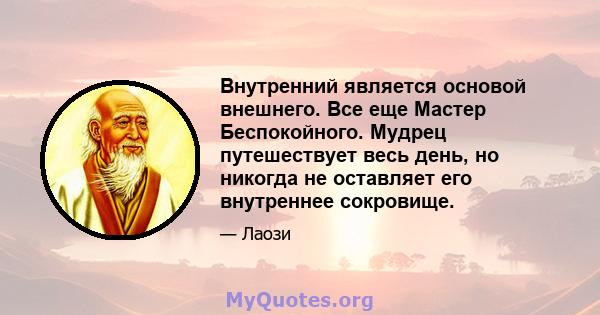 Внутренний является основой внешнего. Все еще Мастер Беспокойного. Мудрец путешествует весь день, но никогда не оставляет его внутреннее сокровище.