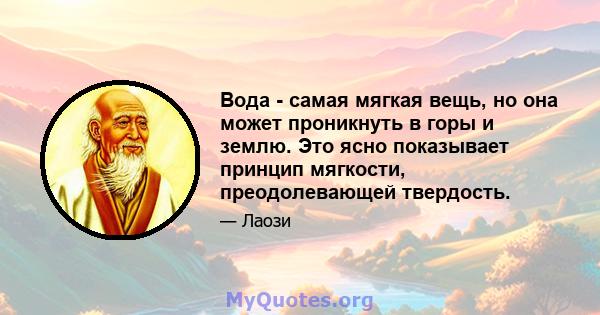 Вода - самая мягкая вещь, но она может проникнуть в горы и землю. Это ясно показывает принцип мягкости, преодолевающей твердость.