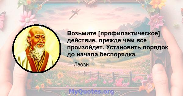 Возьмите [профилактическое] действие, прежде чем все произойдет. Установить порядок до начала беспорядка.