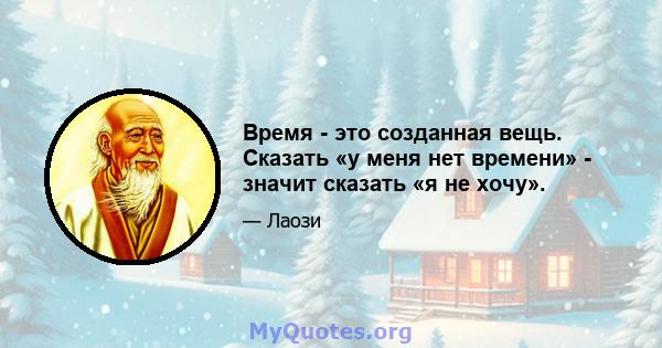 Время - это созданная вещь. Сказать «у меня нет времени» - значит сказать «я не хочу».