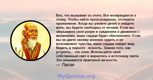 Все, что вызывает из этого; Все возвращается к этому. Чтобы найти происхождение, отследите проявления. Когда вы узнаете детей и найдете мать, вы будете свободны от печали. Если вы закрываете свой разум в суждениях и