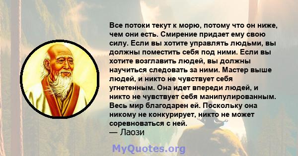 Все потоки текут к морю, потому что он ниже, чем они есть. Смирение придает ему свою силу. Если вы хотите управлять людьми, вы должны поместить себя под ними. Если вы хотите возглавить людей, вы должны научиться