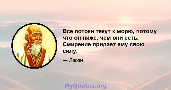 Все потоки текут к морю, потому что он ниже, чем они есть. Смирение придает ему свою силу.