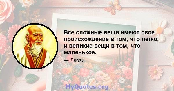 Все сложные вещи имеют свое происхождение в том, что легко, и великие вещи в том, что маленькое.