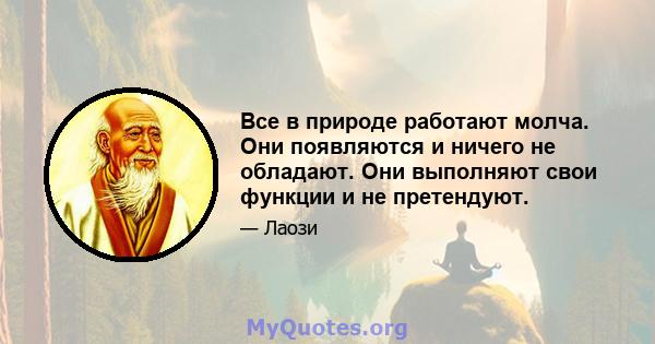 Все в природе работают молча. Они появляются и ничего не обладают. Они выполняют свои функции и не претендуют.