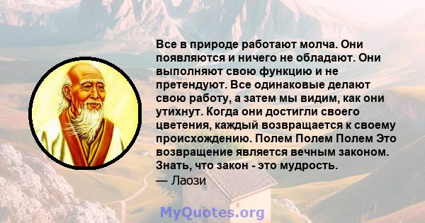 Все в природе работают молча. Они появляются и ничего не обладают. Они выполняют свою функцию и не претендуют. Все одинаковые делают свою работу, а затем мы видим, как они утихнут. Когда они достигли своего цветения,